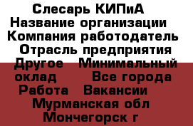 Слесарь КИПиА › Название организации ­ Компания-работодатель › Отрасль предприятия ­ Другое › Минимальный оклад ­ 1 - Все города Работа » Вакансии   . Мурманская обл.,Мончегорск г.